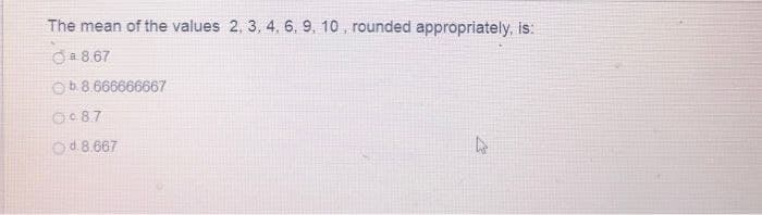 The mean of the values 2, 3, 4, 6, 9, 10, rounded appropriately, is:
8.67
Ob.8.666666667
0087
d.8.667
4