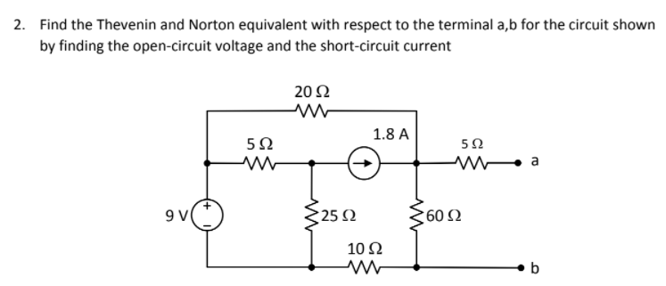 2. Find the Thevenin and Norton equivalent with respect to the terminal a,b for the circuit shown
by finding the open-circuit voltage and the short-circuit current
20Ω
1.8 A
5Ω
50
a
9V
25 N
60 2
10 Ω
b
