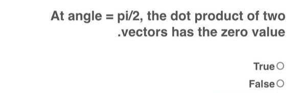At angle = pi/2, the dot product of two
.vectors has the zero value
True O
False O
