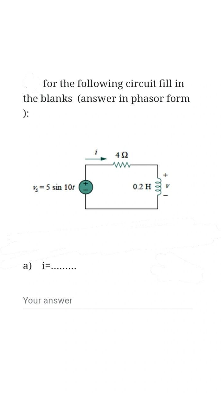for the following circuit fill in
the blanks (answer in phasor form
):
V = 5 sin 10t
a) i=...
Your answer
4Ω
0.2 H