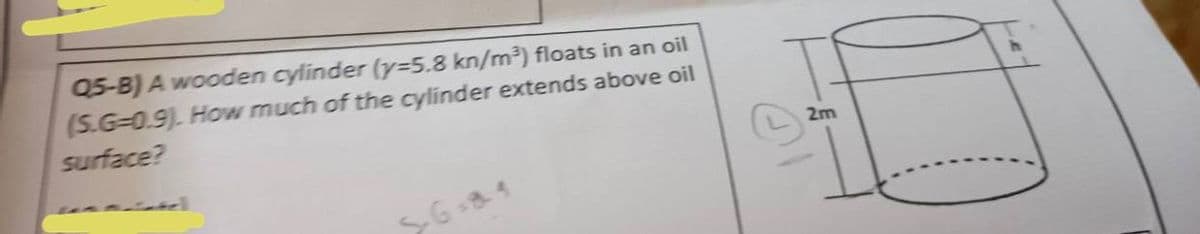Q5-B) A wooden cylinder (y=5.8 kn/m³) floats in an oil
(S.G-0.9). How much of the cylinder extends above oil
surface?
2m