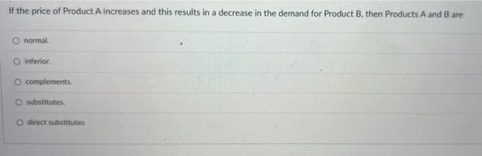 If the price of Product A increases and this results in a decrease in the demand for Product B, then Products A and B are
normal.
O inferior,
O complements.
O substitutes.
O direct substitutes