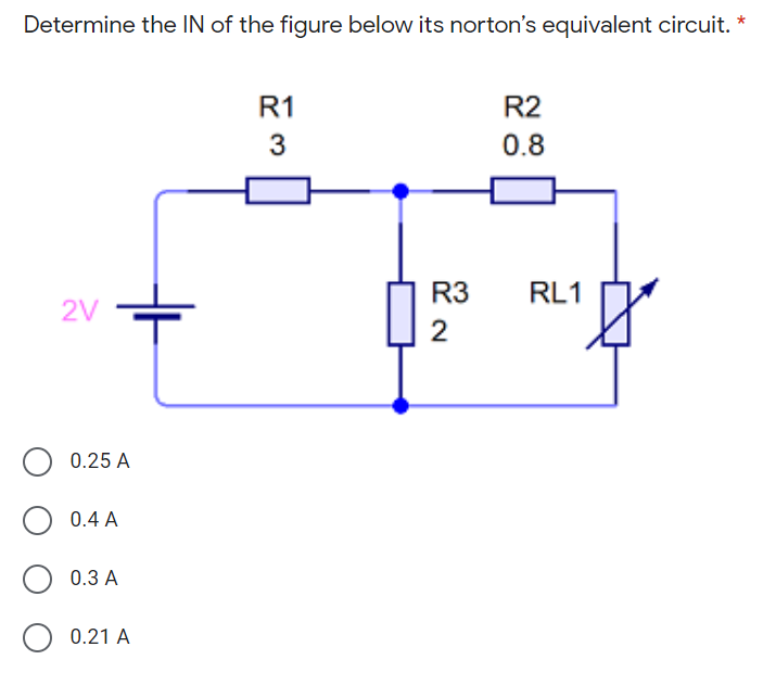 Determine the IN of the figure below its norton's equivalent circuit. *
R1
R2
3
0.8
R3
RL1
2V
0.25 A
0.4 A
0.3 A
0.21 A
