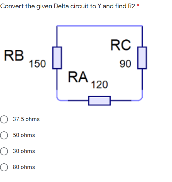 Convert the given Delta circuit to Y and find R2 *
RC
RB
150
90
RA
120
O 37.5 ohms
O 50 ohms
O 30 ohms
O 80 ohms
