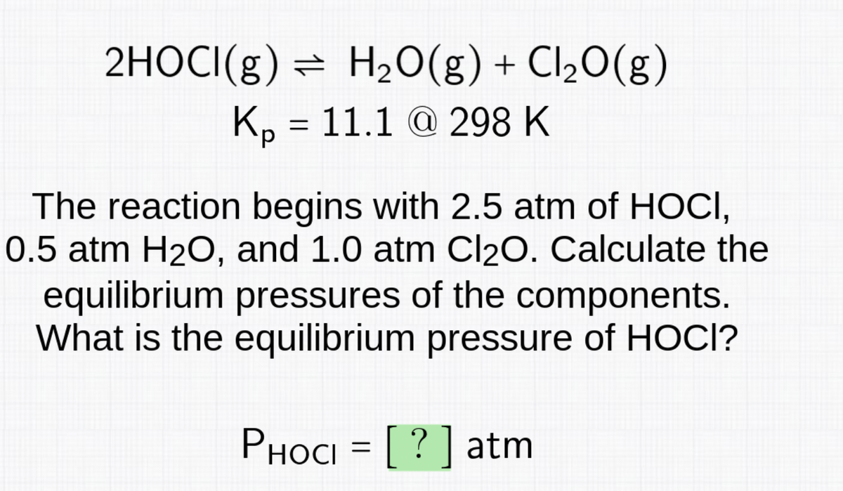 2HOCI(g) ⇒ H₂O(g) + Cl₂O(g)
Kp = 11.1 @ 298 K
The reaction begins with 2.5 atm of HOCI,
0.5 atm H₂O, and 1.0 atm Cl2O. Calculate the
equilibrium pressures of the components.
What is the equilibrium pressure of HOCI?
Рносі
=
?] atm
