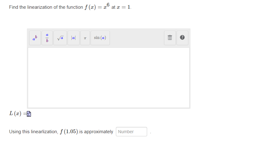 Find the linearization of the function f (x) = x° at x =1.
a
ab
Va lal
sin (a)
L (x) =
Using this linearlization, f (1.05).is approximately Number
