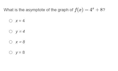 What is the asymptote of the graph of f(x) = 4" +8?
O x = 4
O y = 4
O x = 8
O y = 8
