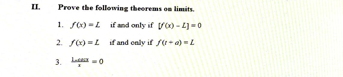 II.
Prove the following theorems on limits.
1. f(x) = L
if and only if f (x) – L] = 0
2. f(x) = L
if and only if f (t+ a) = L
3.
1-cosx
= 0
