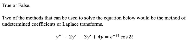 True or False.
Two of the methods that can be used to solve the equation below would be the method of
undetermined coefficients or Laplace transforms.
y" + 2y" – 3y'+ 4y = e-
-3t
cos 2t
