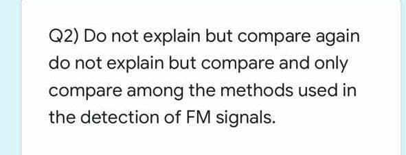 Q2) Do not explain but compare again
do not explain but compare and only
compare among the methods used in
the detection of FM signals.
