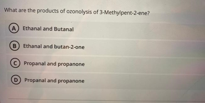 What are the products of ozonolysis of 3-Methylpent-2-ene?
A Ethanal and Butanal
B Ethanal and butan-2-one
CPropanal and propanone
D Propanal and propanone
