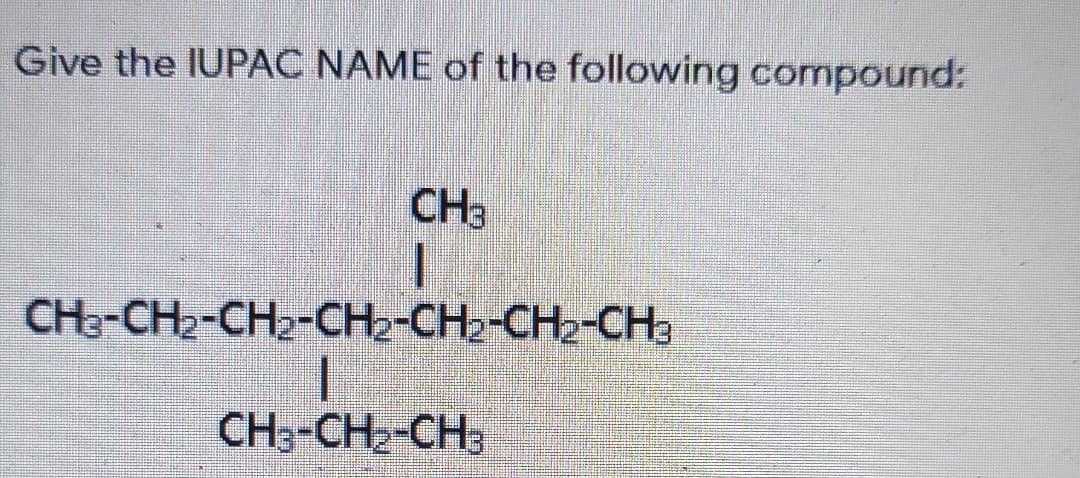 Give the IUPAC NAME of the following compound:
CH3
CH3-CH2-CH2-CH2-CH2-CH2-CH3
CH3-CH2-CH3

