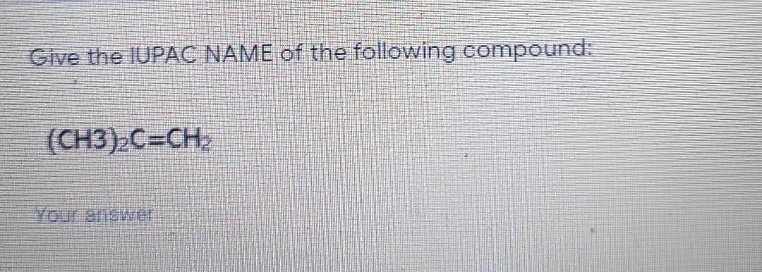 Give the IUPAC NAME of the following compound:
(CH3) C=CH
Your answer
