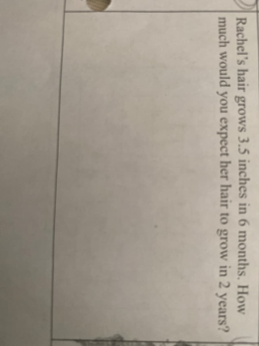 Rachel's hair grows 3.5 inches in 6 months. How
much would you expect her hair to grow in 2 years?
