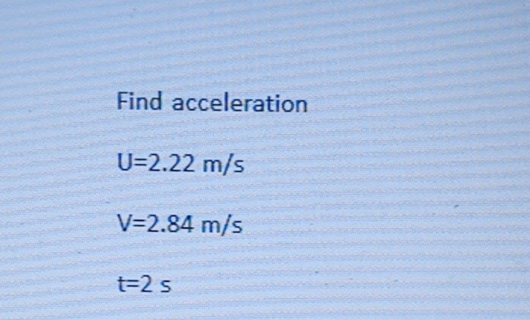 Find acceleration
U=2.22 m/s
V=2.84 m/s
t=2 s