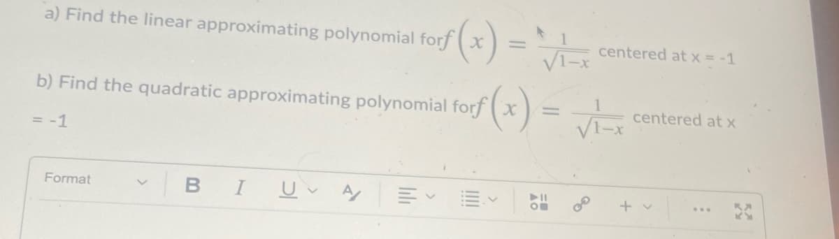 a) Find the linear approximating polynomial forf x
(*)=
%3D
centered at x = -1
VI-x
b) Find the quadratic approximating polynomial forf x
1
centered at x
= -1
BIU A
Format
+ v
III
