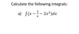 Calculate the following integrals:
a) S(x -- 2x²)dx
