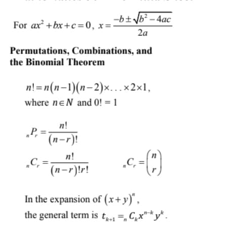 For ax +bx+c=0, x=
-b± b² – 4ac
2а
Permutations, Combinations, and
the Binomial Theorem
n!=n(n-1)(n-2)x...x2x1,
where neN and 0! = 1
n!
„P =
(п-г)!
n!
„C =
(n-r)!r!
„C, =|
In the expansion of (x+y)",
the general term is t1=, C;x"* y*.
