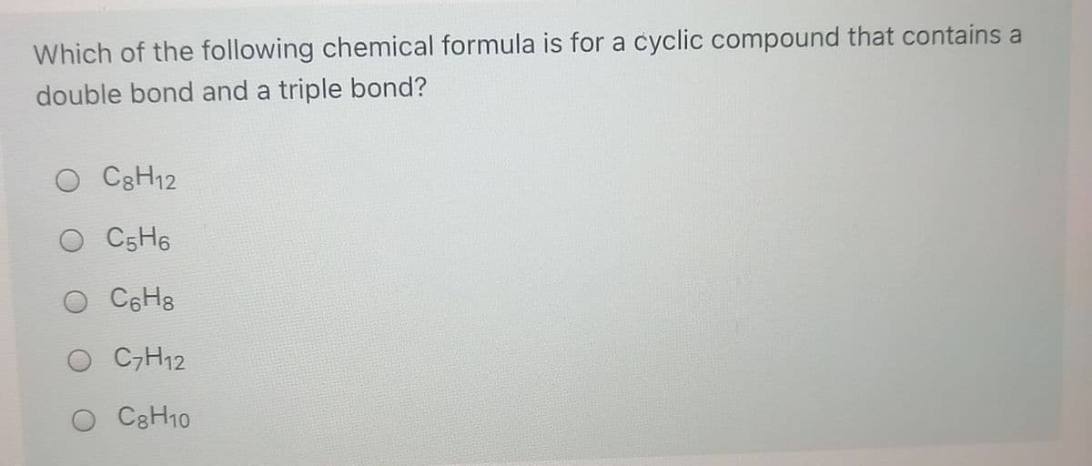 Which of the following chemical formula is for a cyclic compound that contains a
double bond and a triple bond?
C3H12
O C5H6
O C6H8
O C,H12
O C&H10
