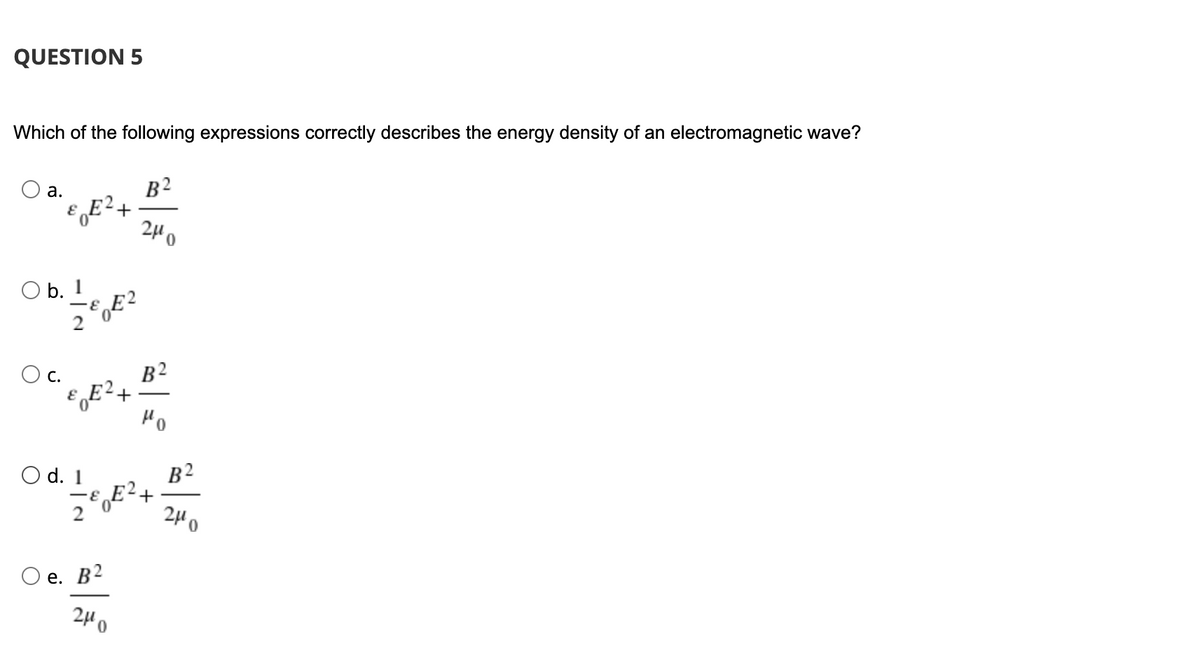 QUESTION 5
Which of the following expressions correctly describes the energy density of an electromagnetic wave?
B2
E2.
а.
+
240
O b. 1
O c.
В 2
Po
O d. 1
B2
240
е. В2
240
