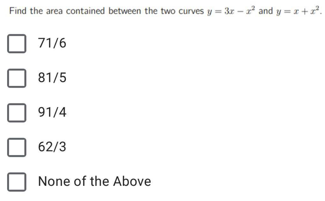 Find the area contained between the two curves y = 3x - x² and y=x+x².
71/6
81/5
91/4
62/3
None of the Above