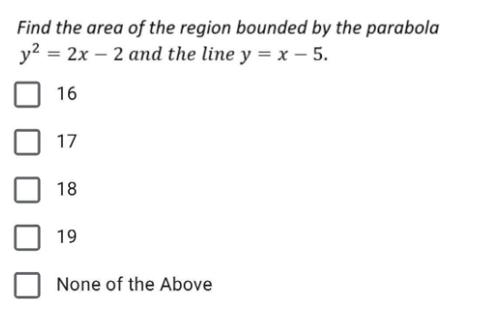 Find the area of the region bounded by the parabola
y² = 2x - 2 and the line y = x - 5.
16
17
18
19
None of the Above