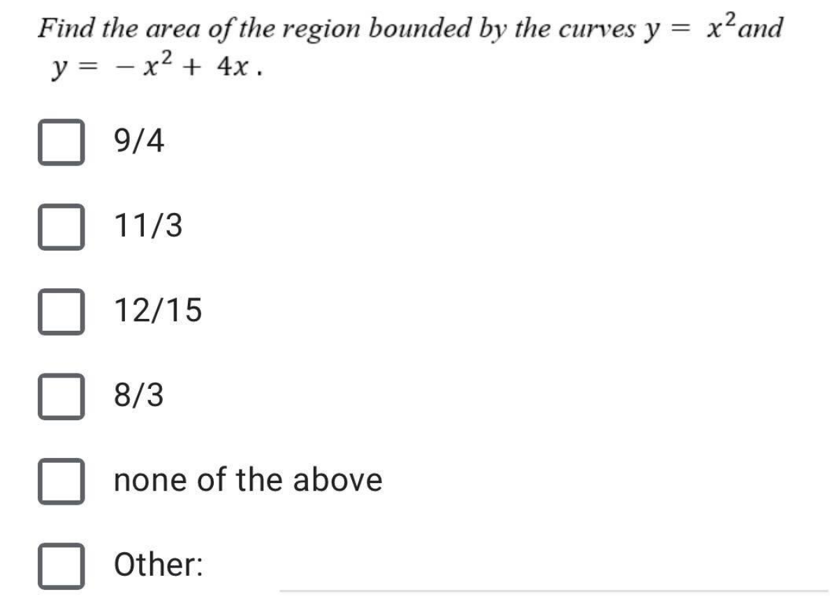 Find the area of the region bounded by the curves y = x² and
y = - x² + 4x.
9/4
11/3
12/15
8/3
none of the above
Other: