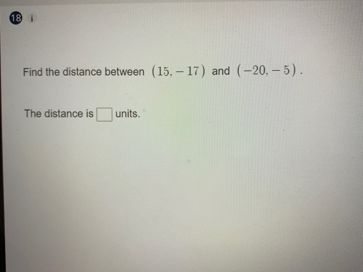 18 i
Find the distance between (15, – 17) and (-20, – 5).
The distance is
units.
