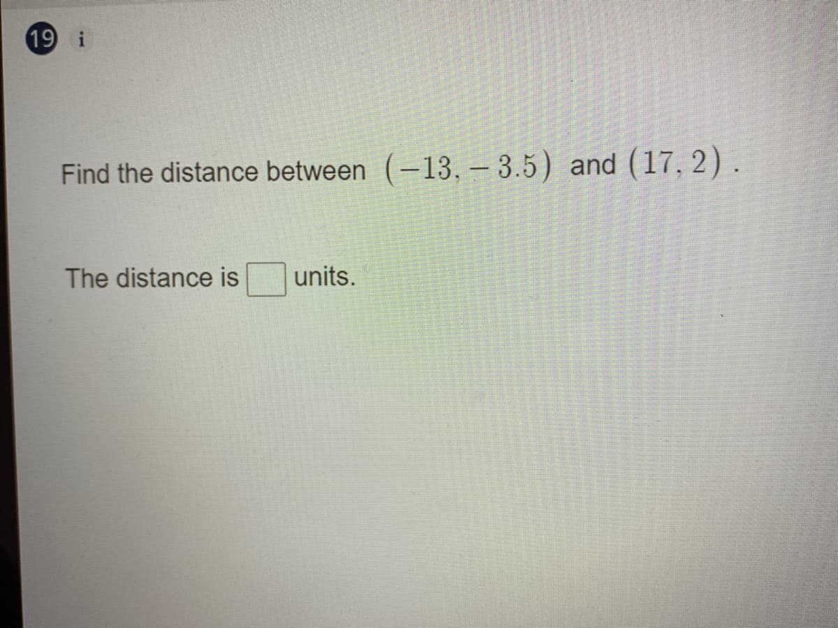 19 i
Find the distance between (-13, – 3.5) and (17, 2).
The distance is
units.
