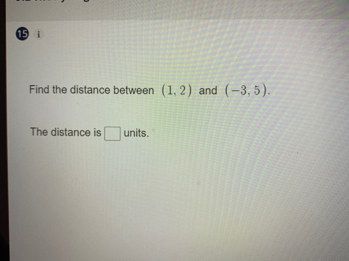 15 i
Find the distance between (1, 2) and (-3, 5).
The distance is
units.
