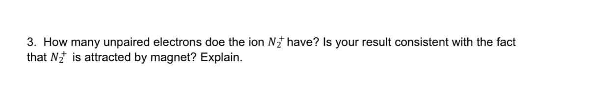 3. How many unpaired electrons doe the ion N† have? Is your result consistent with the fact
that N is attracted by magnet? Explain.
