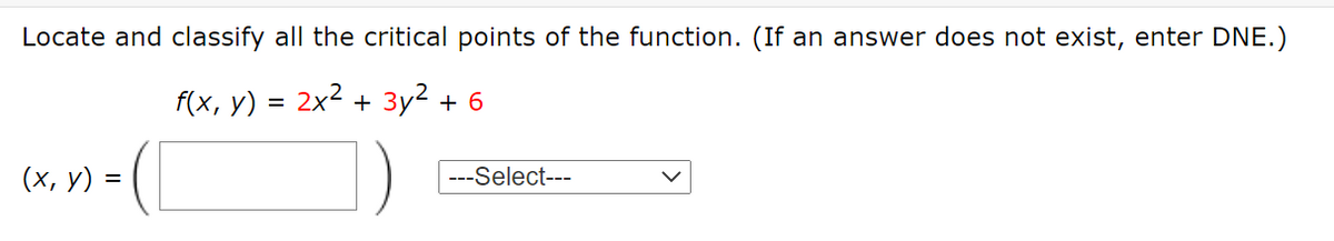 Locate and classify all the critical points of the function. (If an answer does not exist, enter DNE.)
f(x, y)
2x2 + Зу? + 6
(х, у) -
---Select---
