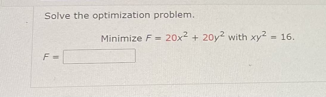 Solve the optimization problem.
Minimize F = 20x² + 20y² with xy2 = 16.
F =
