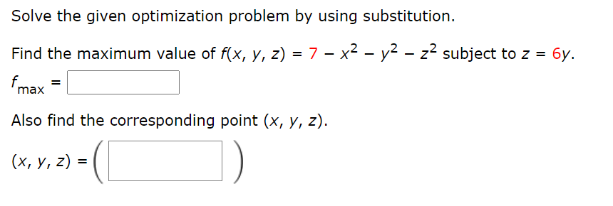 Solve the given optimization problem by using substitution.
Find the maximum value of f(x, y, z) = 7 – x² – y² – z² subject to z = 6y.
fmax =
Also find the corresponding point (x, y, z).
(х, у, 2) %3D ( |
