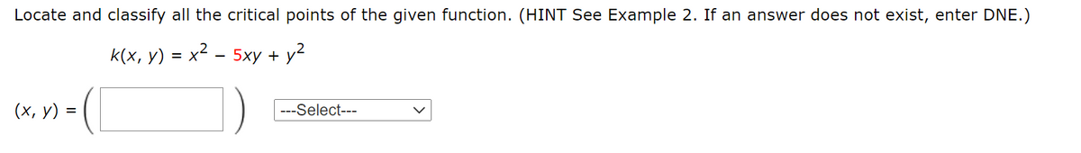 Locate and classify all the critical points of the given function. (HINT See Example 2. If an answer does not exist, enter DNE.)
К(x, у) %3D х2 — 5ху + у?
(х, у) —
---Select---
