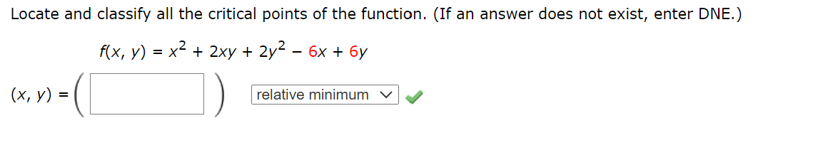 Locate and classify all the critical points of the function. (If an answer does not exist, enter DNE.)
f(x, y) = x2 + 2xy + 2y2 – 6x + 6y
(х, у) %3D
relative minimum v
