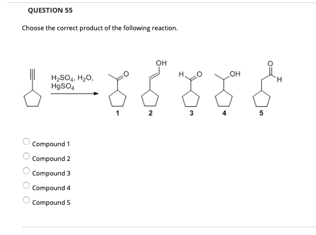 QUESTION 55
Choose the correct product of the following reaction.
он
он
H2SO4, H2O,
HgSO,
`H
2
3
5
Compound 1
Compound 2
Compound 3
Compound 4
Compound 5
O O O
O O
