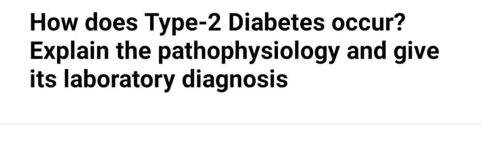 How does Type-2 Diabetes occur?
Explain the pathophysiology and give
its laboratory diagnosis
