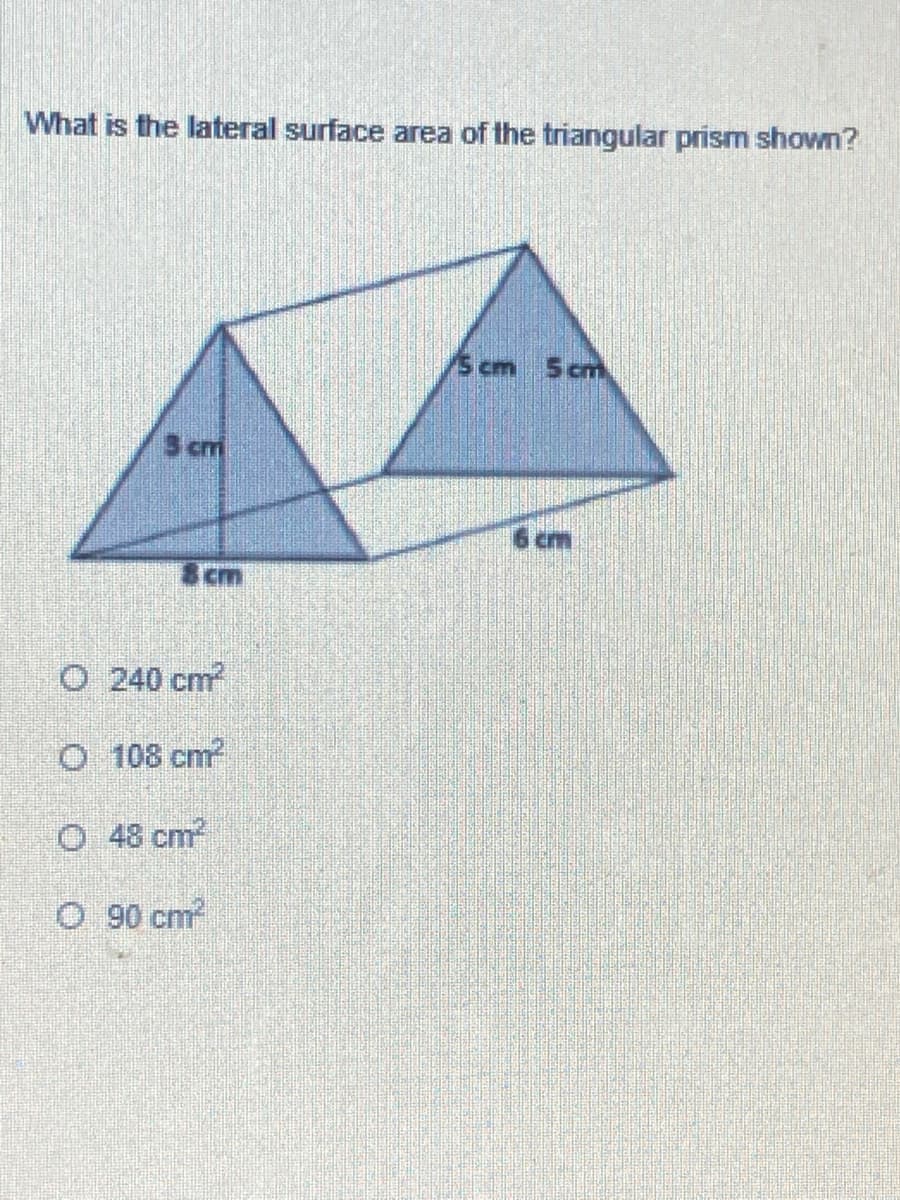 What is the lateral surface area of the triangular prism shown?
5 cm
S cm
S cm
6 cm
Scm
O 240 cm
O 108 cm
O 48 cm
O 90 cm
