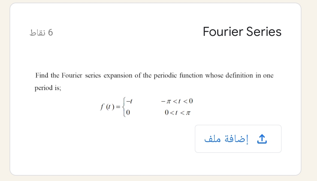 6 نقاط
Fourier Series
Find the Fourier series expansion of the periodic function whose definition in one
period is;
- A<t <0
f (1) =
)<t <T
إضافة ملف
