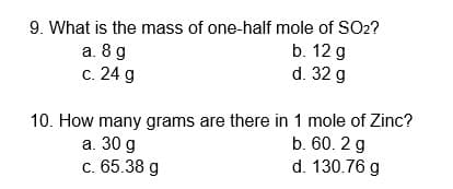 9. What is the mass of one-half mole of SO2?
b. 12 g
a. 8 g
с. 24 g
d. 32 g
10. How many grams are there in 1 mole of Zinc?
а. 30 g
c. 65.38 g
b. 60. 2 g
d. 130.76 g
