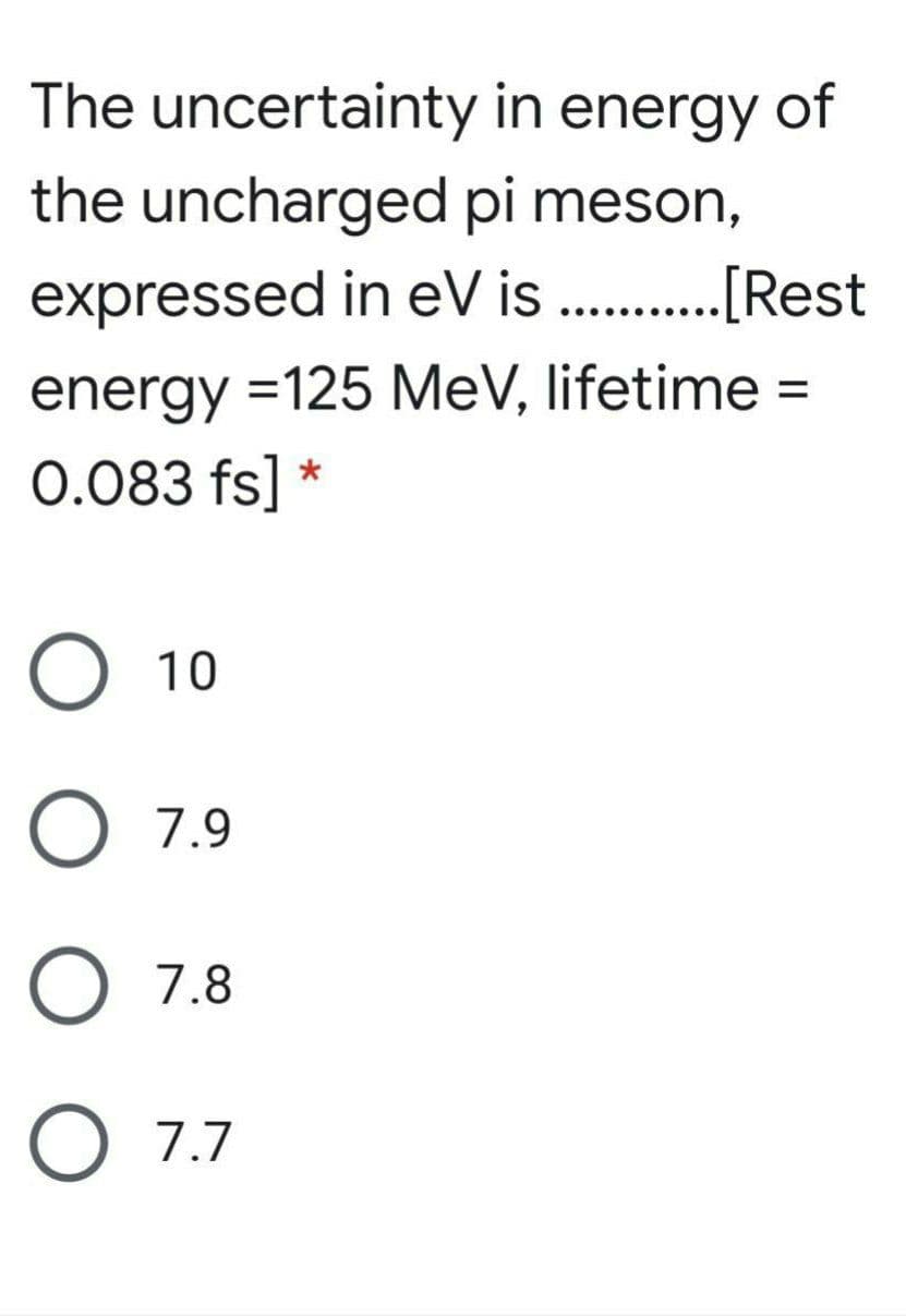 The uncertainty in energy of
the uncharged pi meson,
expressed in eV is .[Rest
..... ......
energy =125 MeV, lifetime =
0.083 fs] *
%3D
О 10
O 7.9
O 7.8
O 7.7
