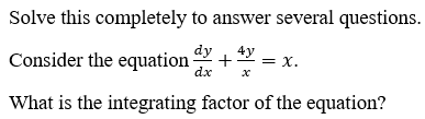 Solve this completely to answer several questions.
Consider the equation
dy
4y
+
= x.
dx
What is the integrating factor of the equation?
