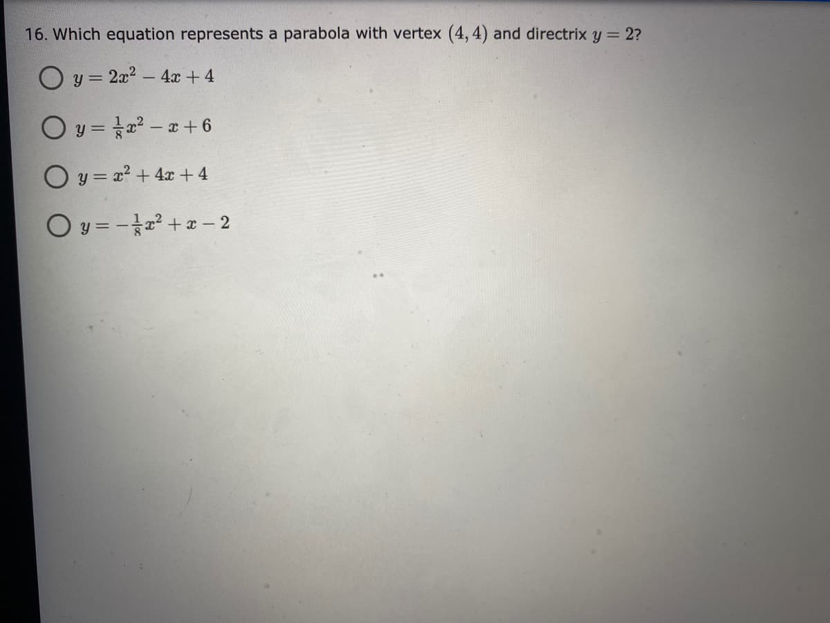 16. Which equation represents a parabola with vertex (4, 4) and directrix y = 2?
y = 2x2 - 4x+4
O y = a – a + 6
O y = x? + 4x + 4
O y = -2 + a – 2
