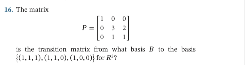 16. The matrix
1.
P = |0
3
2
1
1
is the transition matrix from what basis B to the basis
{(1,1, 1), (1, 1, 0), (1,0, 0)} for R³?
