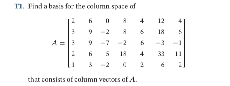 T1. Find a basis for the column space of
2.
6
8
12
3
9.
-2
8
6.
18
6
A = | 3
9.
-7
-2
-3
-1
2
6
18
4
33
11
| 1
3
-2
2
6.
2
that consists of column vectors of A.
4
