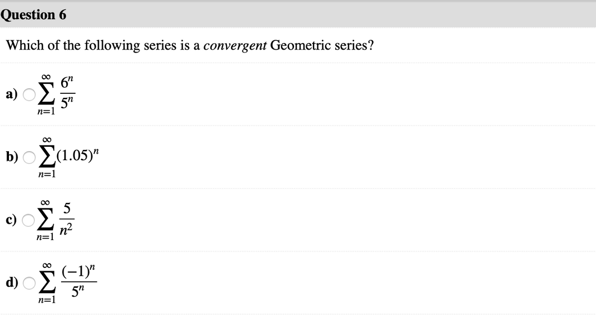 Question 6
Which of the following series is a convergent Geometric series?
6"
5"
n=1
b) OE(1.05)"
n=1
5
n=1
(-1)"
d) OE
5"
n=1
