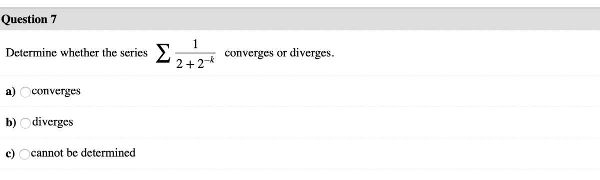 Question 7
1
Determine whether the series >. -
converges or diverges.
2 + 2-k
a) Oconverges
b) O diverges
c) Ocannot be determined
