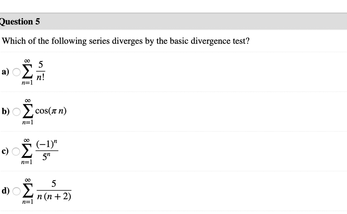 Question 5
Which of the following series diverges by the basic divergence test?
00
5
а)
n!
n=1
00
b) Ocos(a n)
n=1
(-1)"
5"
n=1
5
d) OE
п (п + 2)
n=1
