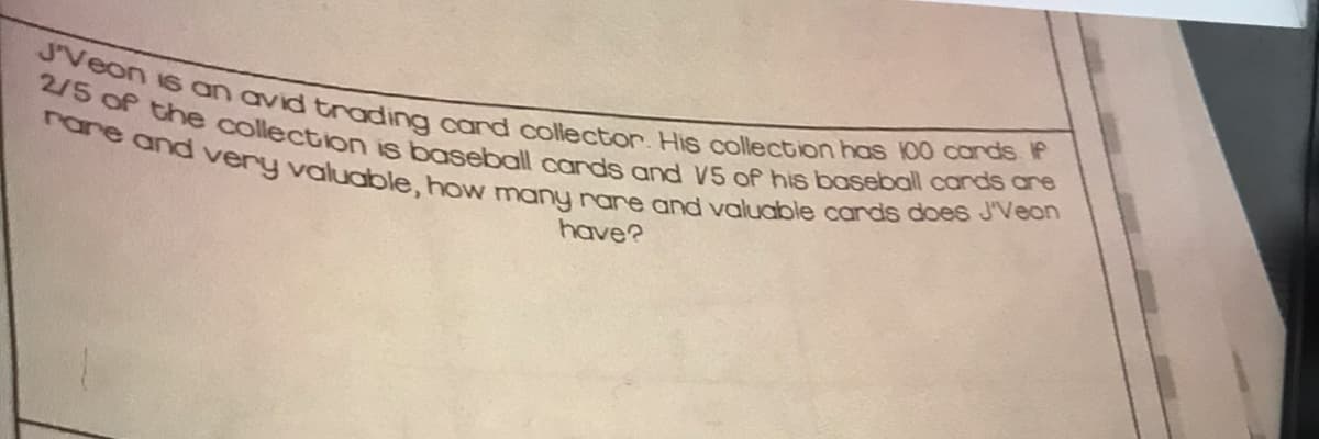 rare and very valuable, how many rare and valuable cards does J'Veon
J'Veon is an avid trading card collector. His collection has 100 cards. If
2/5 of the collection is baseball cards and V5 of his baseball cards are
have?
